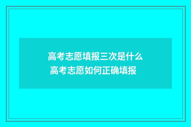 高考志愿填报三次是什么 高考志愿如何正确填报