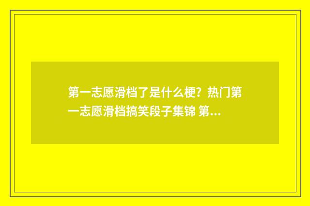 第一志愿滑档了是什么梗？热门第一志愿滑档搞笑段子集锦 第一志愿滑档了会影响第二志愿录取吗