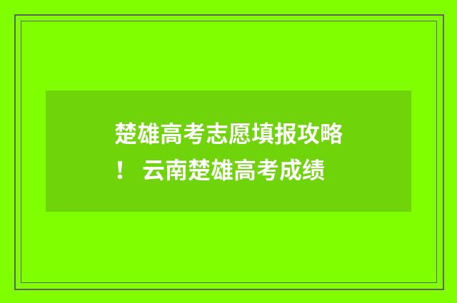 楚雄高考志愿填报攻略！ 云南楚雄高考成绩