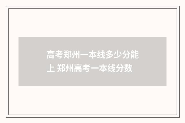 高考郑州一本线多少分能上 郑州高考一本线分数