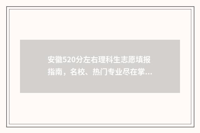 安徽520分左右理科生志愿填报指南，名校、热门专业尽在掌握 安徽理科520分报考