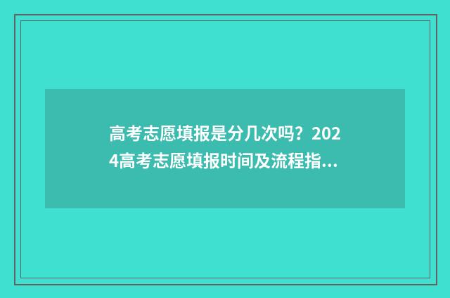 高考志愿填报是分几次吗?2024高考志愿填报时间及流程指南 高考志愿填报是填代码吗