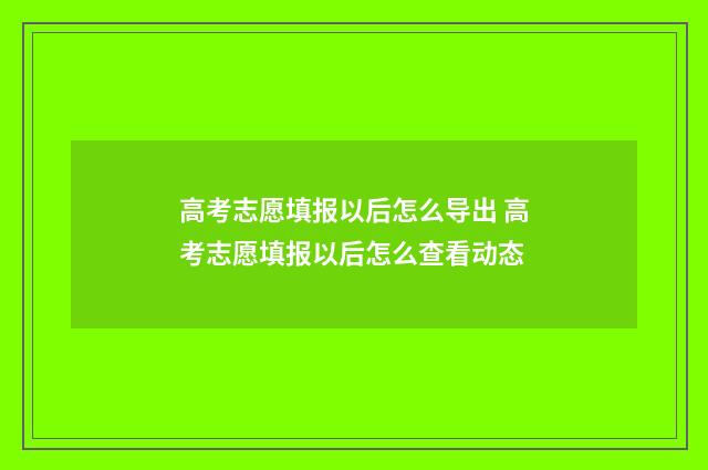 高考志愿填报以后怎么导出 高考志愿填报以后怎么查看动态