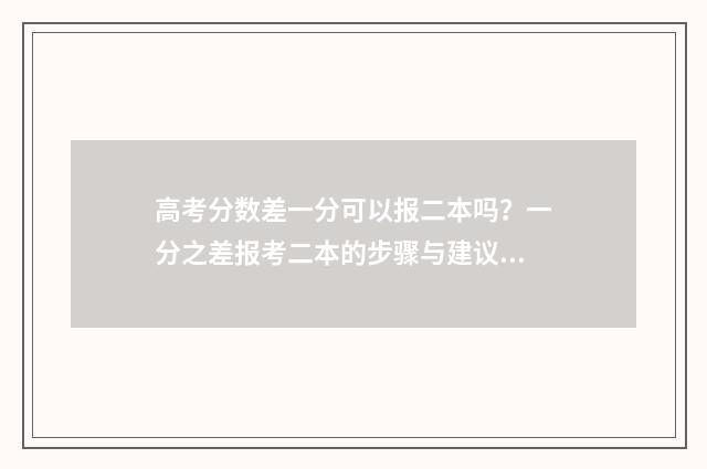 高考分数差一分可以报二本吗？一分之差报考二本的步骤与建议 高考分数差一分能上本科吗