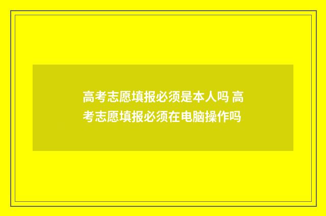 高考志愿填报必须是本人吗 高考志愿填报必须在电脑操作吗