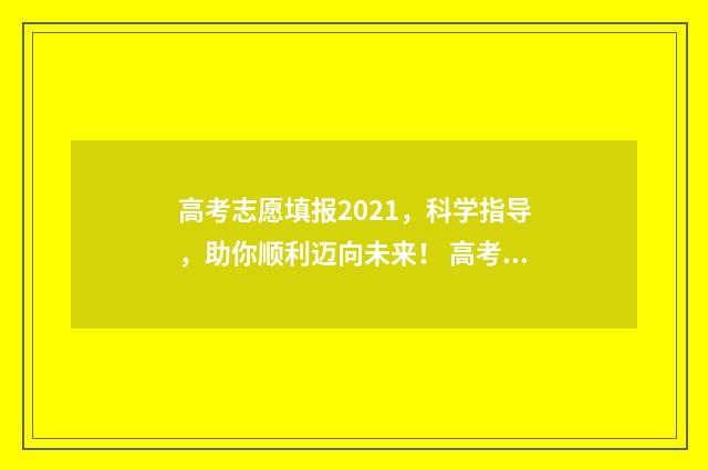高考志愿填报2021，科学指导，助你顺利迈向未来！ 高考志愿填报2024全部