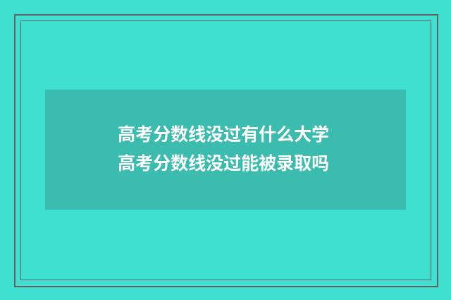 高考分数线没过有什么大学 高考分数线没过能被录取吗