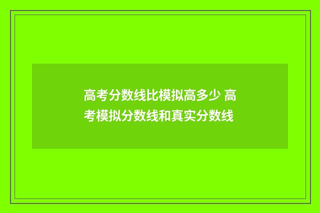 高考分数线比模拟高多少 高考模拟分数线和真实分数线
