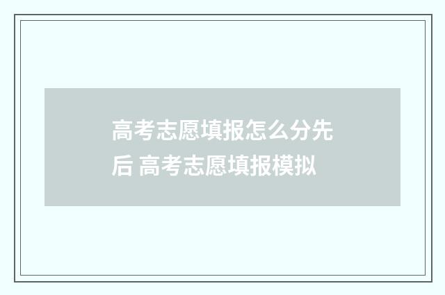高考志愿填报怎么分先后 高考志愿填报模拟