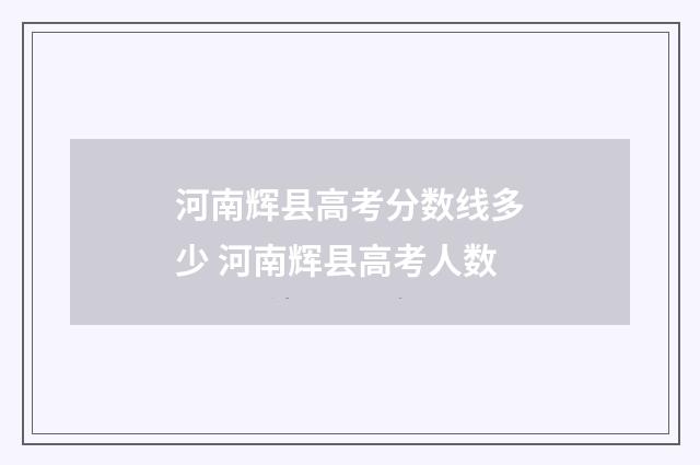 河南辉县高考分数线多少 河南辉县高考人数