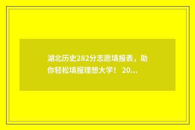湖北历史282分志愿填报表，助你轻松填报理想大学！ 2021年湖北新高考(历史科目)最低投档线分数预估