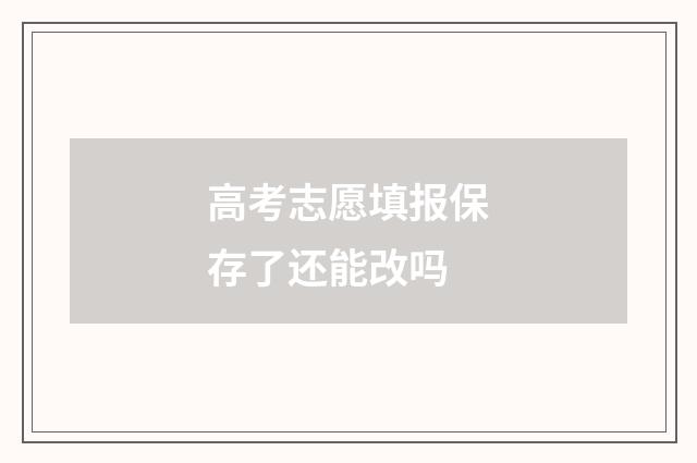 高考志愿填报保存了还能改吗