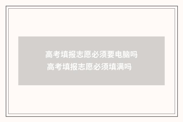 高考填报志愿必须要电脑吗 高考填报志愿必须填满吗