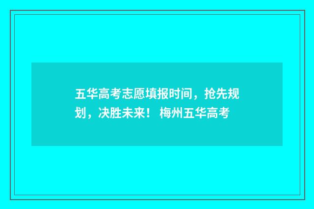 五华高考志愿填报时间，抢先规划，决胜未来！ 梅州五华高考