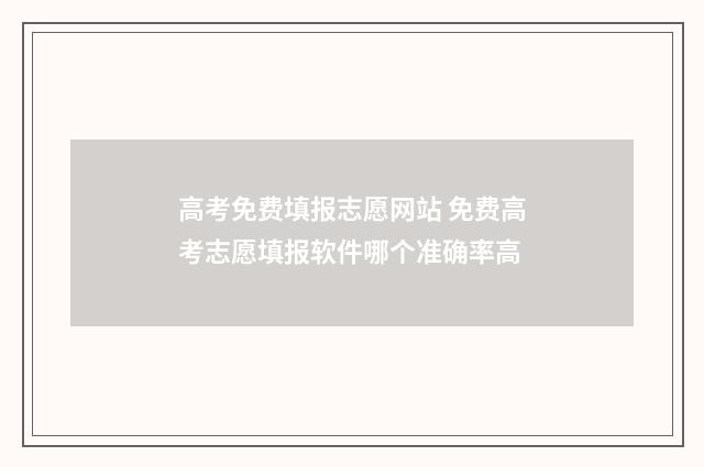 高考免费填报志愿网站 免费高考志愿填报软件哪个准确率高