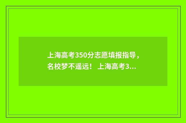 上海高考350分志愿填报指导，名校梦不遥远！ 上海高考340分