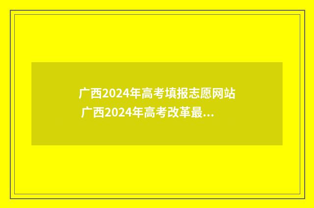 广西2024年高考填报志愿网站 广西2024年高考改革最新方案
