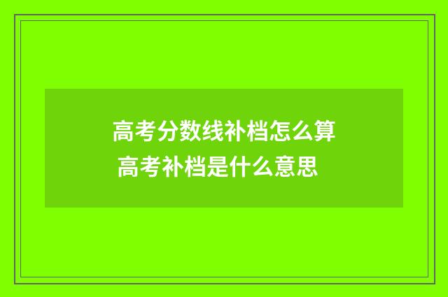 高考分数线补档怎么算 高考补档是什么意思