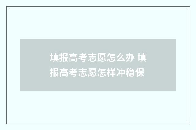填报高考志愿怎么办 填报高考志愿怎样冲稳保