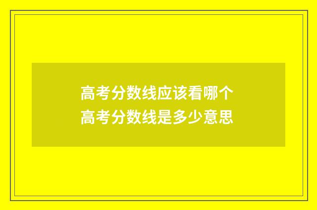 高考分数线应该看哪个 高考分数线是多少意思
