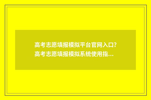 高考志愿填报模拟平台官网入口?高考志愿填报模拟系统使用指南 高考志愿填报模拟填报系统