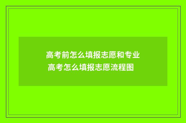 高考前怎么填报志愿和专业 高考怎么填报志愿流程图