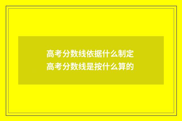 高考分数线依据什么制定 高考分数线是按什么算的