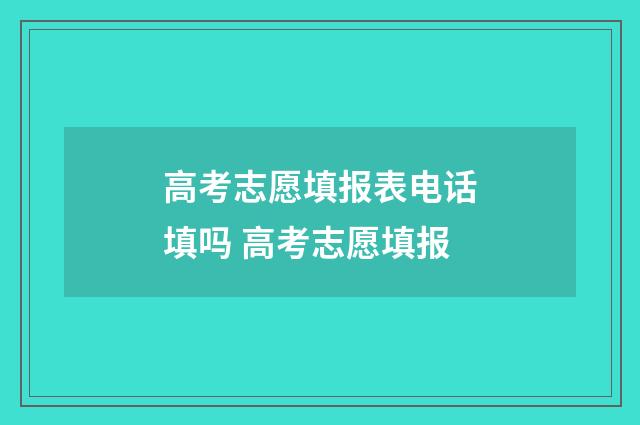 高考志愿填报表电话填吗 高考志愿填报