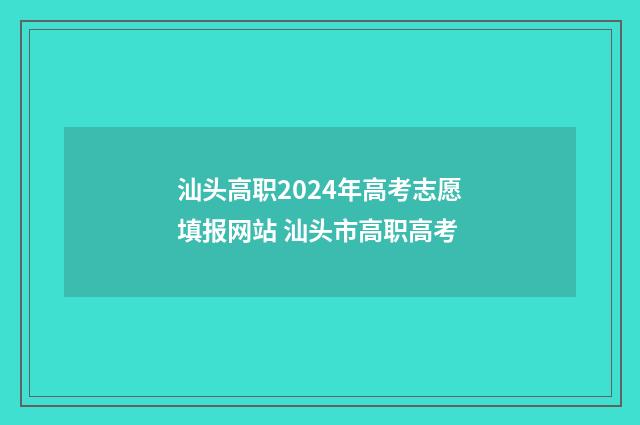 汕头高职2024年高考志愿填报网站 汕头市高职高考