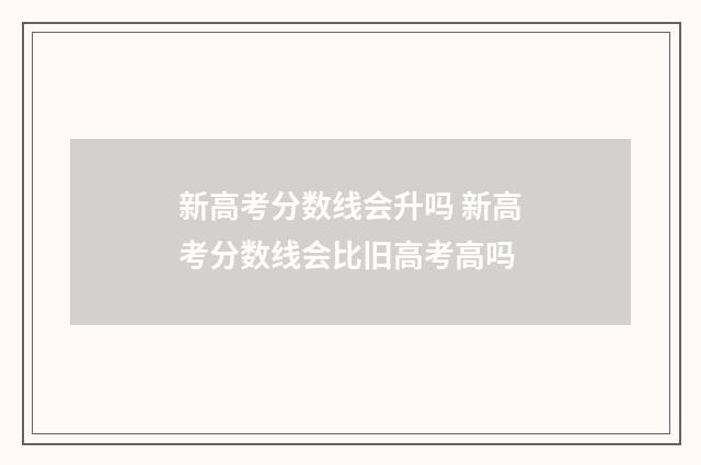 新高考分数线会升吗 新高考分数线会比旧高考高吗