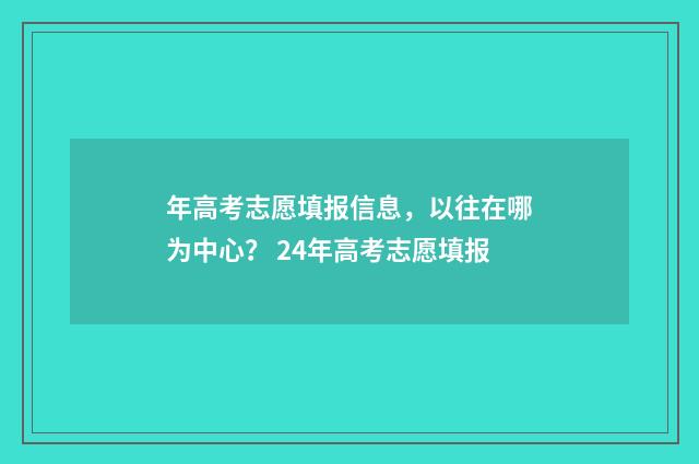 年高考志愿填报信息，以往在哪为中心？ 24年高考志愿填报