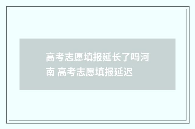 高考志愿填报延长了吗河南 高考志愿填报延迟