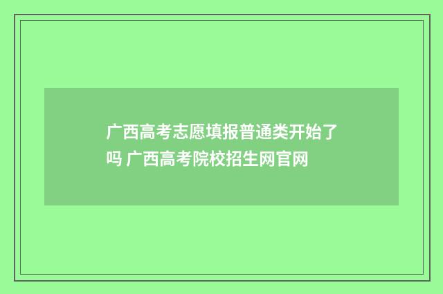 广西高考志愿填报普通类开始了吗 广西高考院校招生网官网