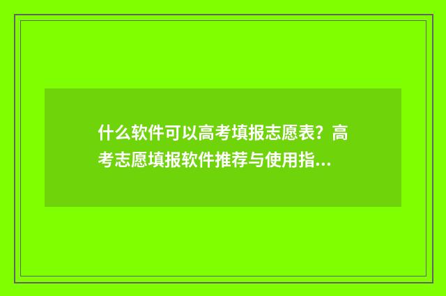 什么软件可以高考填报志愿表？高考志愿填报软件推荐与使用指南 什么软件可以高情商回复