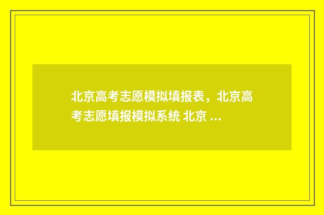 北京高考志愿模拟填报表，北京高考志愿填报模拟系统 北京 高考 志愿