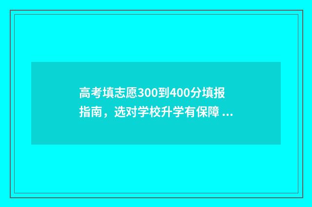 高考填志愿300到400分填报指南,选对学校升学有保障 高考志愿30个
