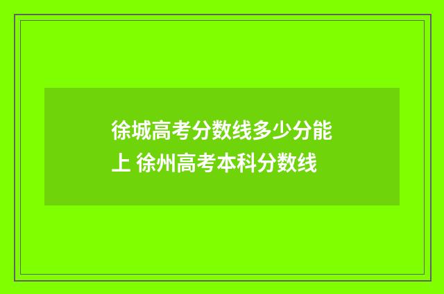徐城高考分数线多少分能上 徐州高考本科分数线