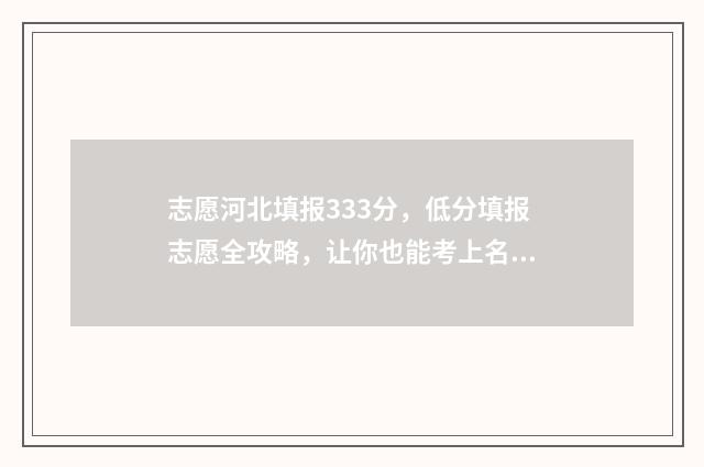 志愿河北填报333分，低分填报志愿全攻略，让你也能考上名校 河北填报志愿规则