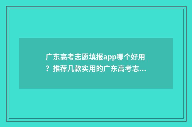广东高考志愿填报app哪个好用？推荐几款实用的广东高考志愿填报工具 广东高考志愿填报入口官网