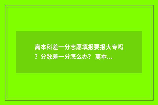 离本科差一分志愿填报要报大专吗？分数差一分怎么办？ 离本科分数线差一分可以报本科吗