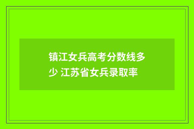 镇江女兵高考分数线多少 江苏省女兵录取率
