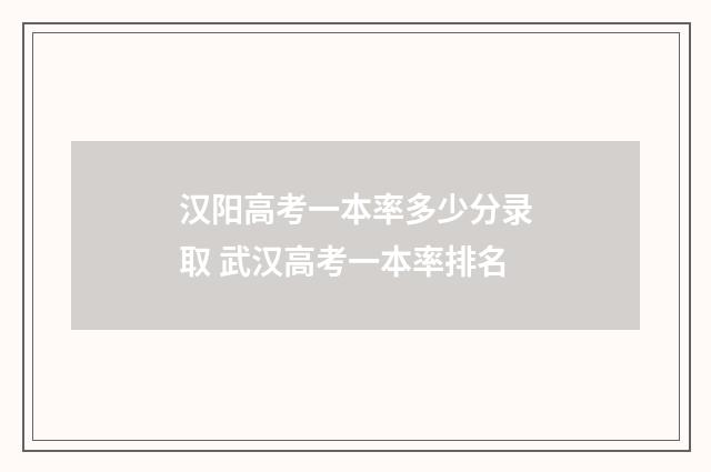 汉阳高考一本率多少分录取 武汉高考一本率排名