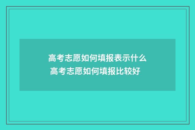 高考志愿如何填报表示什么 高考志愿如何填报比较好