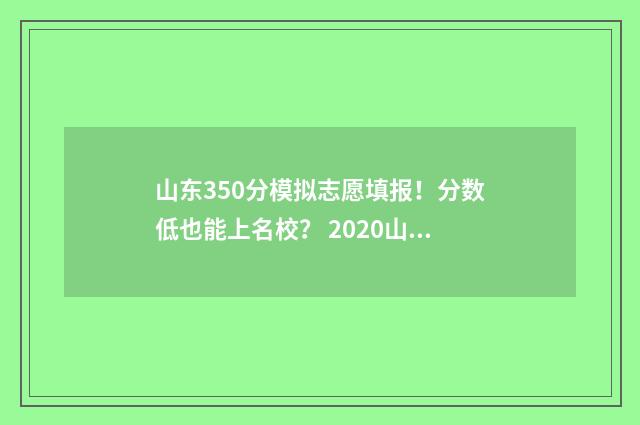 山东350分模拟志愿填报！分数低也能上名校？ 2020山东模拟高考一分一段表