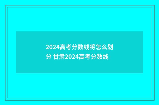 2024高考分数线将怎么划分 甘肃2024高考分数线