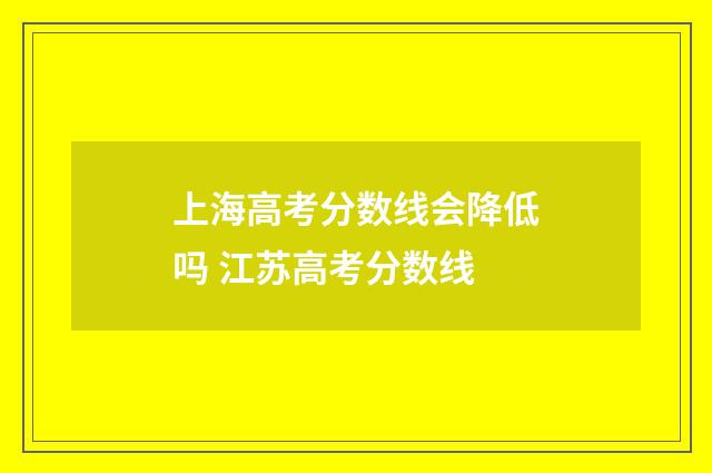 上海高考分数线会降低吗 江苏高考分数线