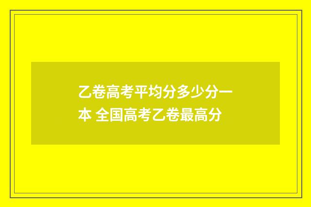 乙卷高考平均分多少分一本 全国高考乙卷最高分