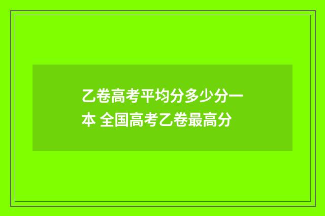 乙卷高考平均分多少分一本 全国高考乙卷最高分
