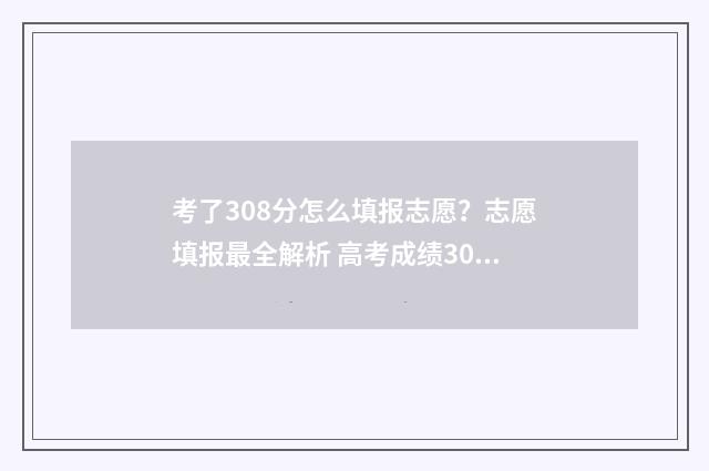 考了308分怎么填报志愿？志愿填报最全解析 高考成绩308能填什么学校