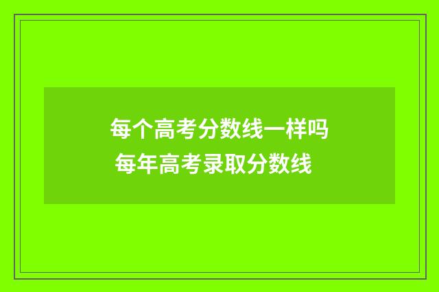 每个高考分数线一样吗 每年高考录取分数线